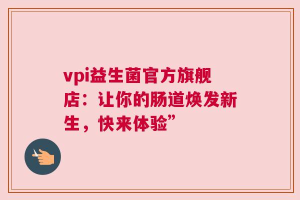 vpi益生菌官方旗舰店：让你的肠道焕发新生，快来体验”