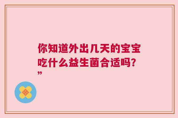 你知道外出几天的宝宝吃什么益生菌合适吗？”