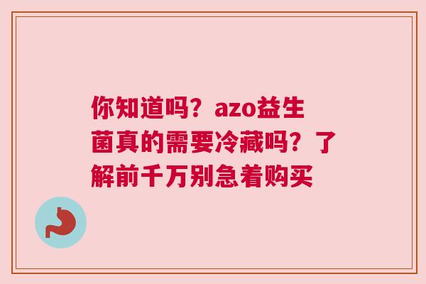 你知道吗？azo益生菌真的需要冷藏吗？了解前千万别急着购买