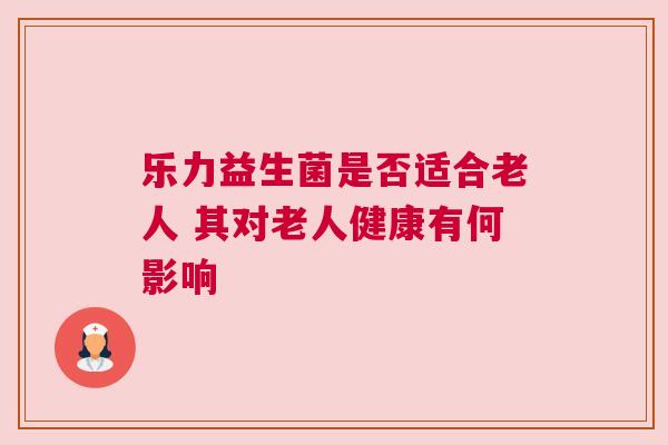 乐力益生菌是否适合老人 其对老人健康有何影响