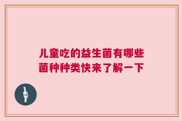 儿童吃的益生菌有哪些菌种种类快来了解一下