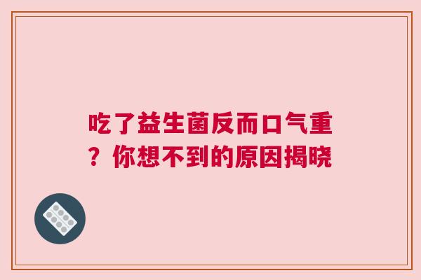 吃了益生菌反而口气重？你想不到的原因揭晓