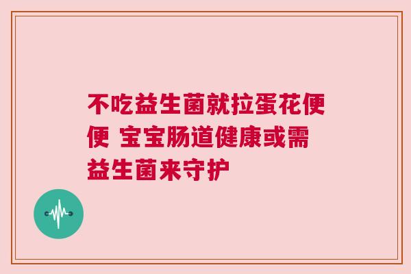 不吃益生菌就拉蛋花便便 宝宝肠道健康或需益生菌来守护
