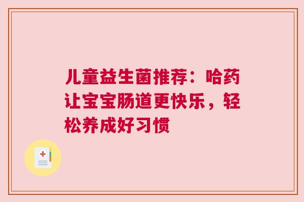 儿童益生菌推荐：哈药让宝宝肠道更快乐，轻松养成好习惯