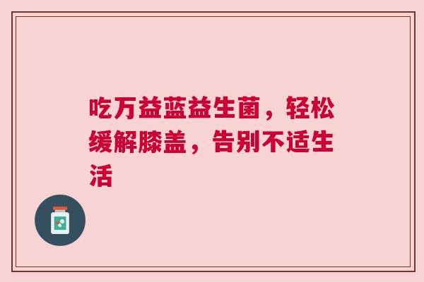 吃万益蓝益生菌，轻松缓解膝盖，告别不适生活