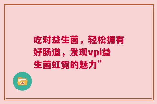 吃对益生菌，轻松拥有好肠道，发现vpi益生菌虹霓的魅力”