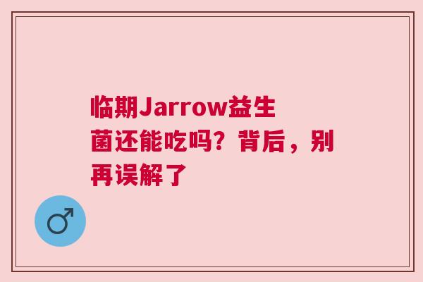 临期Jarrow益生菌还能吃吗？背后，别再误解了