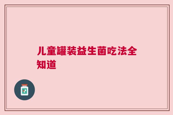 儿童罐装益生菌吃法全知道