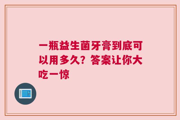 一瓶益生菌牙膏到底可以用多久？答案让你大吃一惊