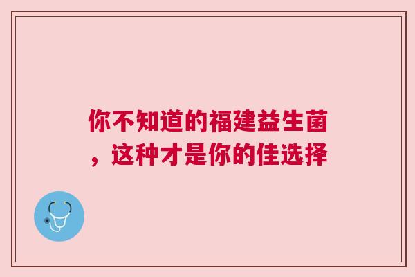 你不知道的福建益生菌，这种才是你的佳选择