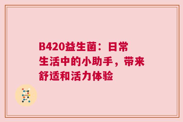 B420益生菌：日常生活中的小助手，带来舒适和活力体验