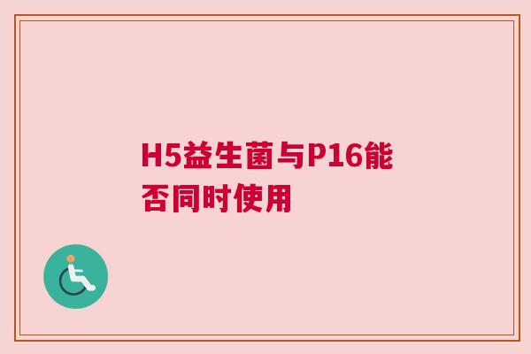 H5益生菌与P16能否同时使用