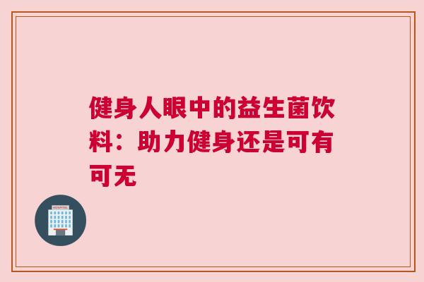 健身人眼中的益生菌饮料：助力健身还是可有可无