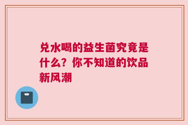 兑水喝的益生菌究竟是什么？你不知道的饮品新风潮