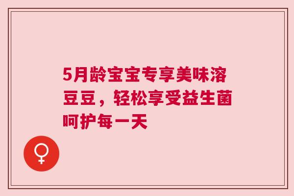 5月龄宝宝专享美味溶豆豆，轻松享受益生菌呵护每一天