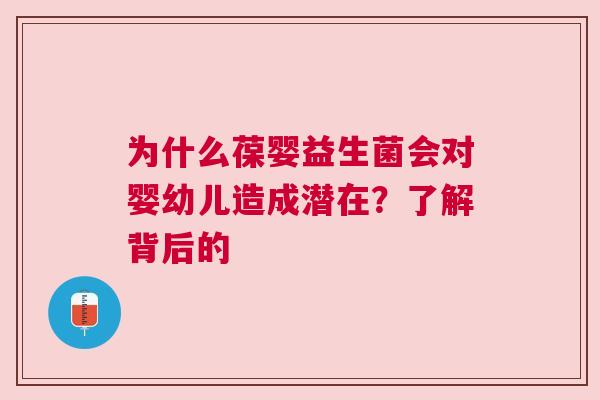 为什么葆婴益生菌会对婴幼儿造成潜在？了解背后的