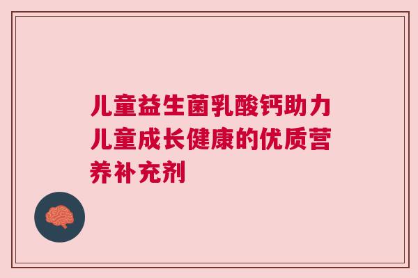 儿童益生菌乳酸钙助力儿童成长健康的优质营养补充剂