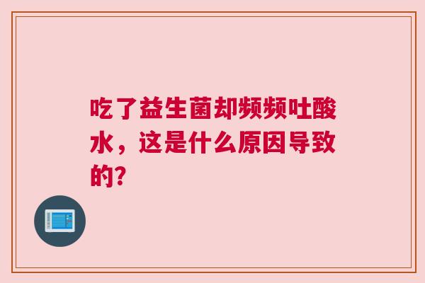 吃了益生菌却频频吐酸水，这是什么原因导致的？