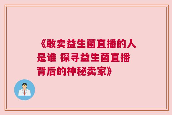 《敢卖益生菌直播的人是谁 探寻益生菌直播背后的神秘卖家》