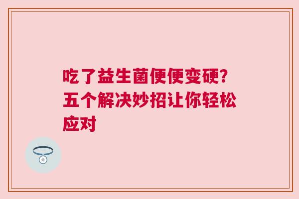 吃了益生菌便便变硬？五个解决妙招让你轻松应对