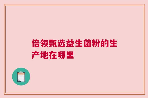 倍领甄选益生菌粉的生产地在哪里