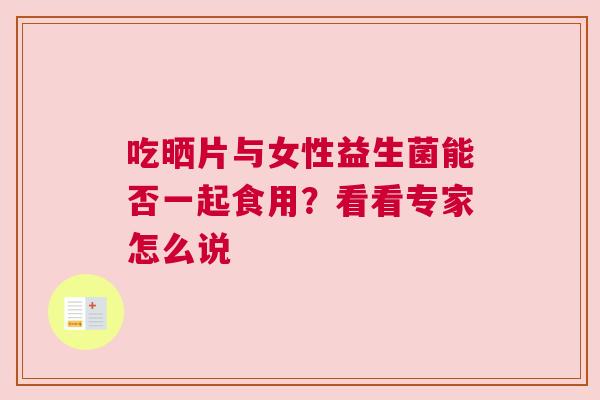 吃晒片与女性益生菌能否一起食用？看看专家怎么说