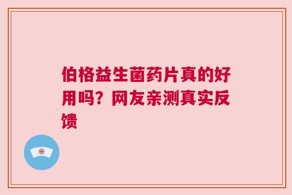 伯格益生菌药片真的好用吗？网友亲测真实反馈