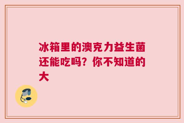 冰箱里的澳克力益生菌还能吃吗？你不知道的大