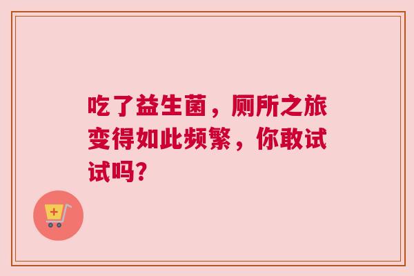 吃了益生菌，厕所之旅变得如此频繁，你敢试试吗？