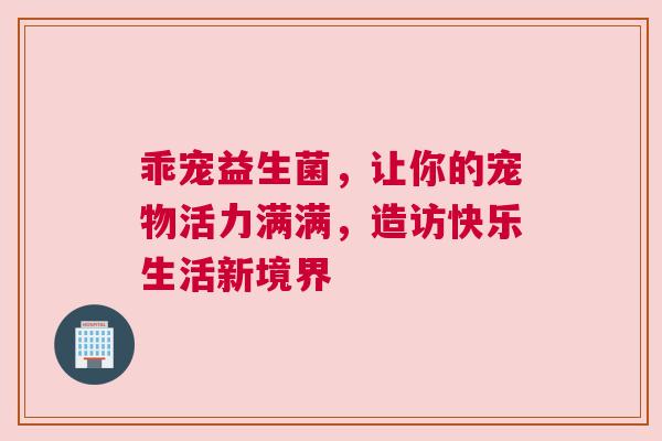 乖宠益生菌，让你的宠物活力满满，造访快乐生活新境界