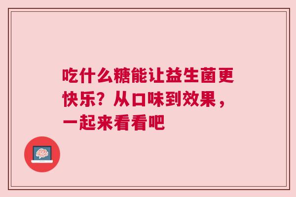 吃什么糖能让益生菌更快乐？从口味到效果，一起来看看吧