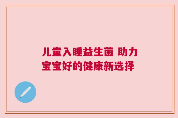 儿童入睡益生菌 助力宝宝好的健康新选择