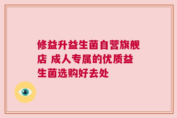 修益升益生菌自营旗舰店 成人专属的优质益生菌选购好去处