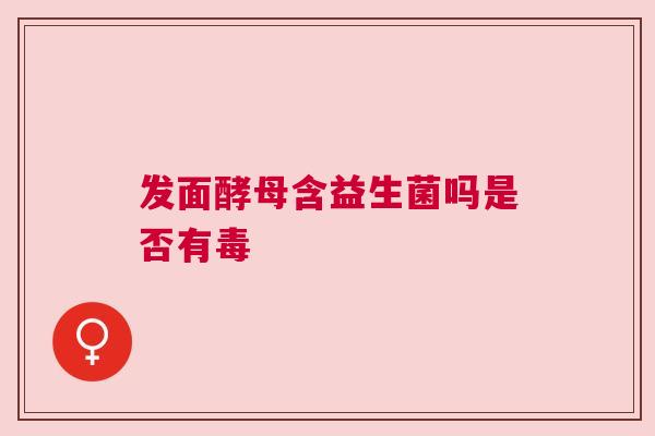 发面酵母含益生菌吗是否有毒