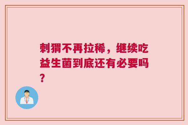 刺猬不再拉稀，继续吃益生菌到底还有必要吗？