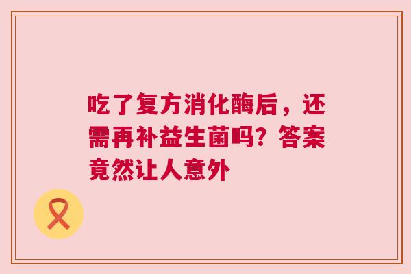 吃了复方消化酶后，还需再补益生菌吗？答案竟然让人意外