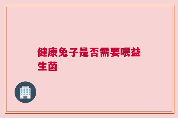 健康兔子是否需要喂益生菌