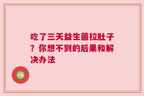 吃了三天益生菌拉肚子？你想不到的后果和解决办法