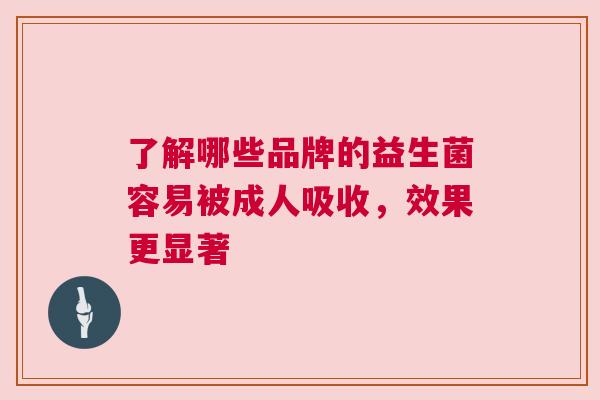 了解哪些品牌的益生菌容易被成人吸收，效果更显著