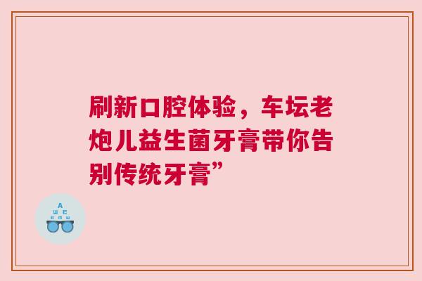 刷新口腔体验，车坛老炮儿益生菌牙膏带你告别传统牙膏”