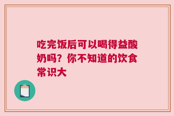 吃完饭后可以喝得益酸奶吗？你不知道的饮食常识大