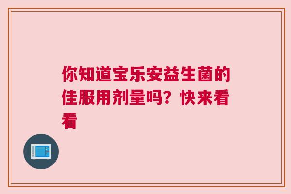 你知道宝乐安益生菌的佳服用剂量吗？快来看看
