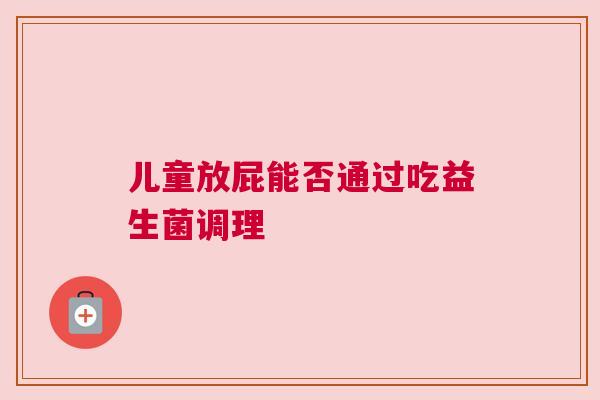 儿童放屁能否通过吃益生菌调理