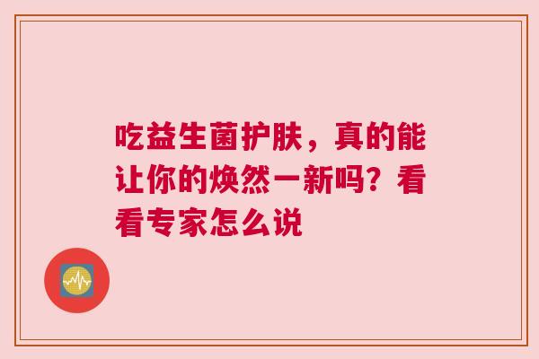 吃益生菌护肤，真的能让你的焕然一新吗？看看专家怎么说