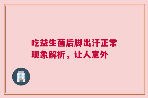 吃益生菌后脚出汗正常现象解析，让人意外