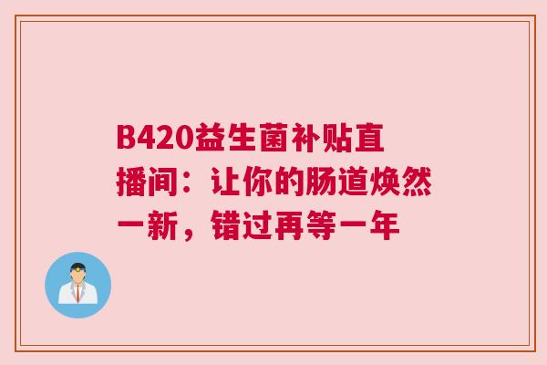 B420益生菌补贴直播间：让你的肠道焕然一新，错过再等一年