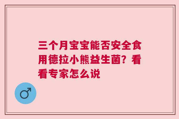 三个月宝宝能否安全食用德拉小熊益生菌？看看专家怎么说