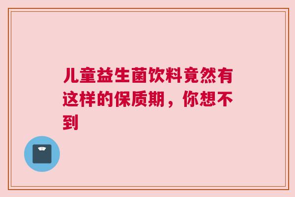 儿童益生菌饮料竟然有这样的保质期，你想不到