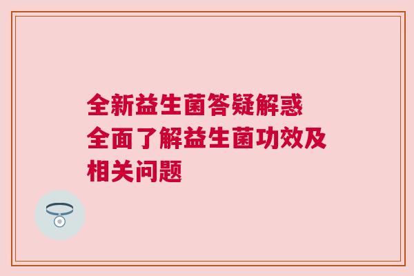 全新益生菌答疑解惑 全面了解益生菌功效及相关问题