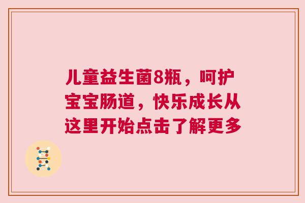 儿童益生菌8瓶，呵护宝宝肠道，快乐成长从这里开始点击了解更多